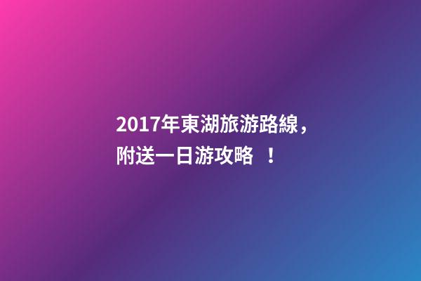 2017年東湖旅游路線，附送一日游攻略！